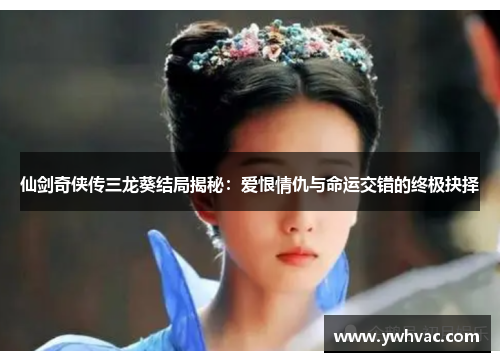 仙剑奇侠传三龙葵结局揭秘:爱恨情仇与命运交错的终极抉择 仙剑奇侠传三龙葵结局揭秘:爱恨情仇与命运交错的终极抉择